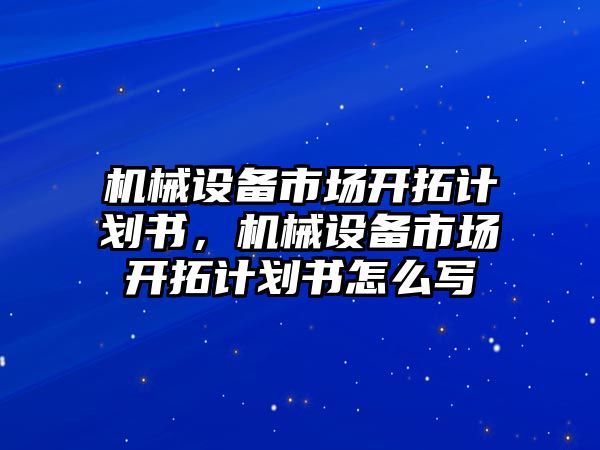 機械設(shè)備市場開拓計劃書，機械設(shè)備市場開拓計劃書怎么寫