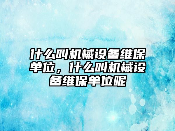 什么叫機械設(shè)備維保單位，什么叫機械設(shè)備維保單位呢