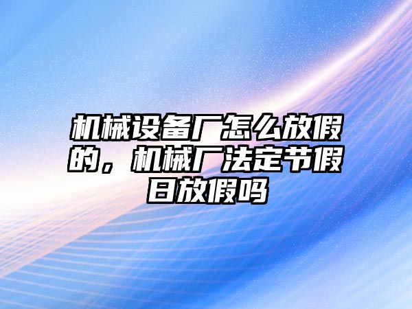 機械設備廠怎么放假的，機械廠法定節(jié)假日放假嗎