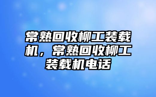 常熟回收柳工裝載機(jī)，常熟回收柳工裝載機(jī)電話