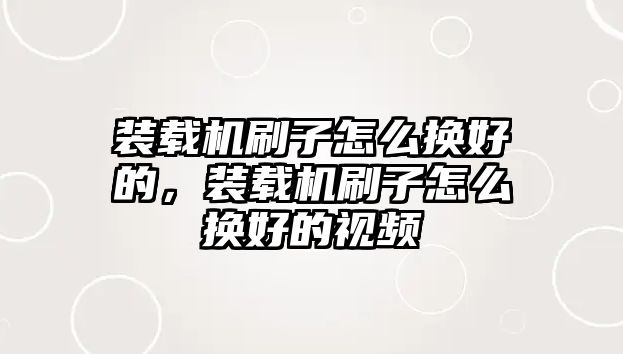 裝載機(jī)刷子怎么換好的，裝載機(jī)刷子怎么換好的視頻