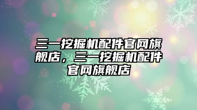 三一挖掘機配件官網(wǎng)旗艦店，三一挖掘機配件官網(wǎng)旗艦店