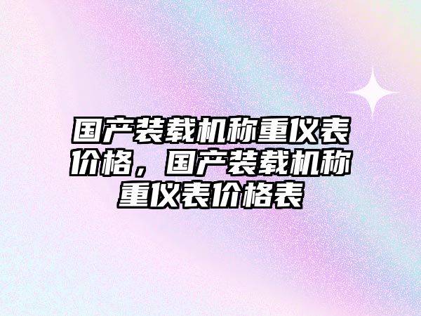 國產(chǎn)裝載機(jī)稱重儀表價格，國產(chǎn)裝載機(jī)稱重儀表價格表