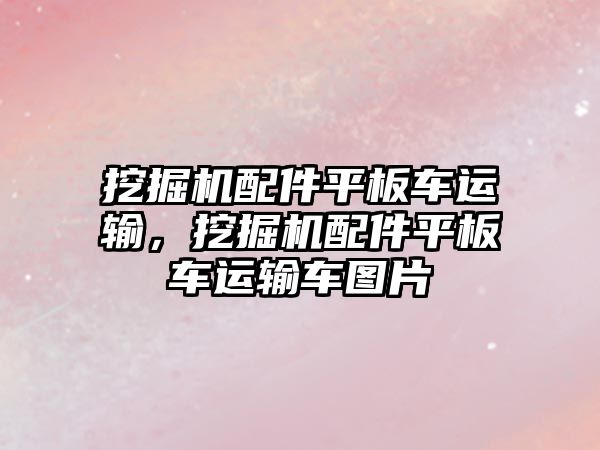 挖掘機配件平板車運輸，挖掘機配件平板車運輸車圖片