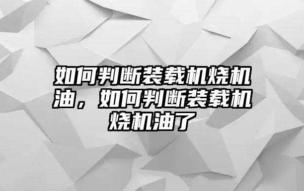 如何判斷裝載機燒機油，如何判斷裝載機燒機油了