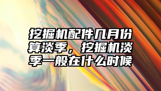 挖掘機配件幾月份算淡季，挖掘機淡季一般在什么時候