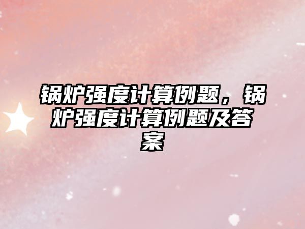 鍋爐強度計算例題，鍋爐強度計算例題及答案