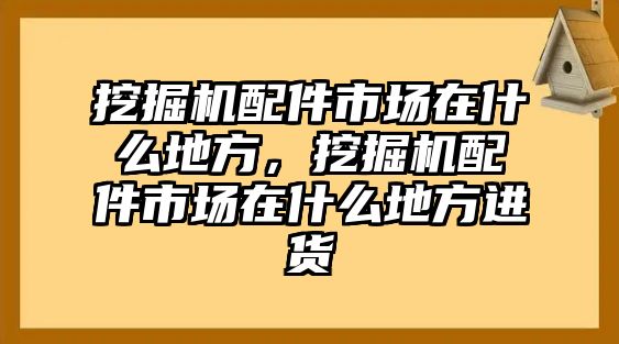 挖掘機(jī)配件市場(chǎng)在什么地方，挖掘機(jī)配件市場(chǎng)在什么地方進(jìn)貨