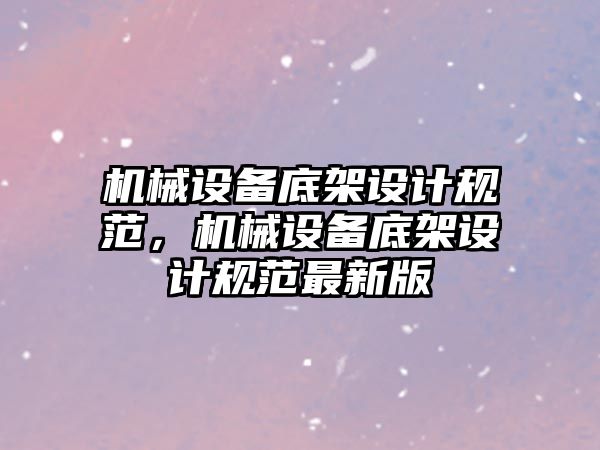 機械設(shè)備底架設(shè)計規(guī)范，機械設(shè)備底架設(shè)計規(guī)范最新版