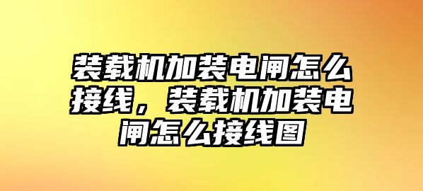 裝載機(jī)加裝電閘怎么接線，裝載機(jī)加裝電閘怎么接線圖