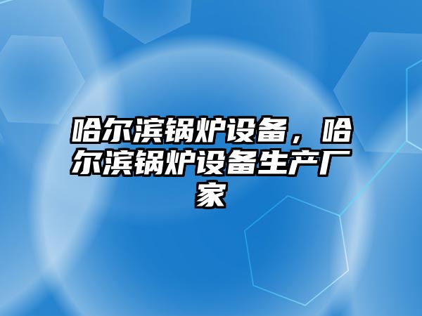 哈爾濱鍋爐設(shè)備，哈爾濱鍋爐設(shè)備生產(chǎn)廠家