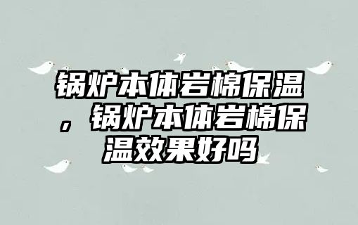 鍋爐本體巖棉保溫，鍋爐本體巖棉保溫效果好嗎