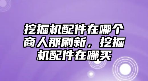 挖掘機(jī)配件在哪個(gè)商人那刷新，挖掘機(jī)配件在哪買