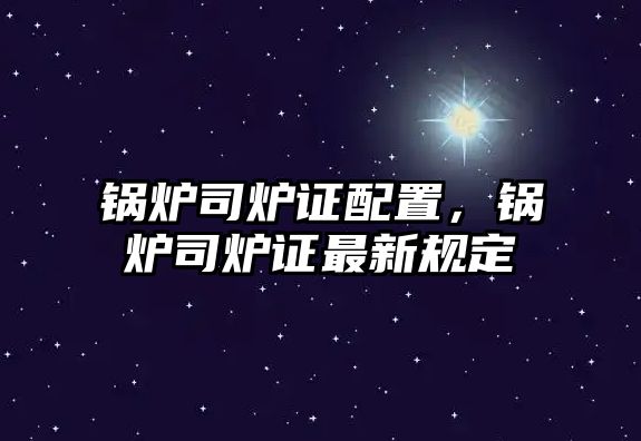 鍋爐司爐證配置，鍋爐司爐證最新規(guī)定