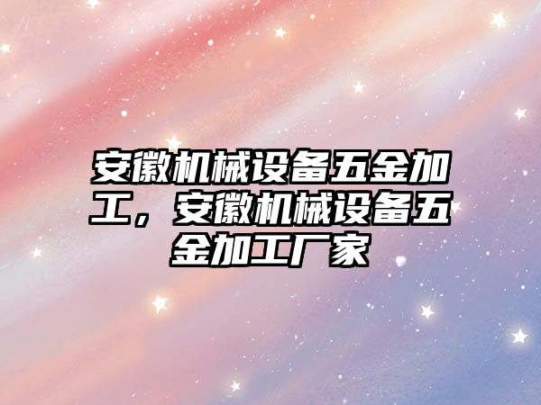 安徽機械設備五金加工，安徽機械設備五金加工廠家