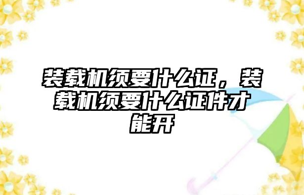 裝載機須要什么證，裝載機須要什么證件才能開