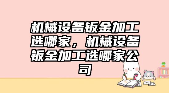 機械設備鈑金加工選哪家，機械設備鈑金加工選哪家公司