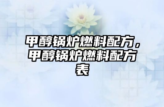 甲醇鍋爐燃料配方，甲醇鍋爐燃料配方表