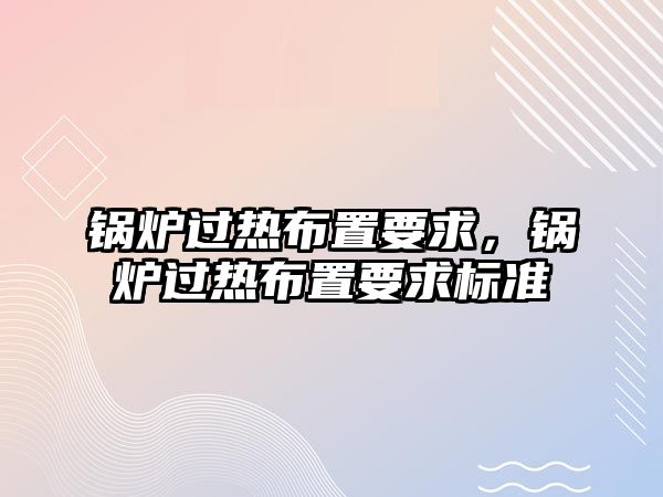 鍋爐過熱布置要求，鍋爐過熱布置要求標準