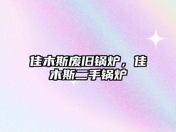 佳木斯廢舊鍋爐，佳木斯二手鍋爐