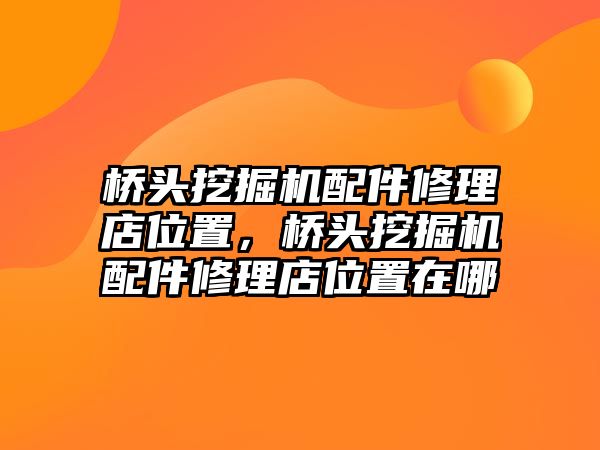 橋頭挖掘機配件修理店位置，橋頭挖掘機配件修理店位置在哪