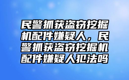 民警抓獲盜竊挖掘機配件嫌疑人，民警抓獲盜竊挖掘機配件嫌疑人犯法嗎