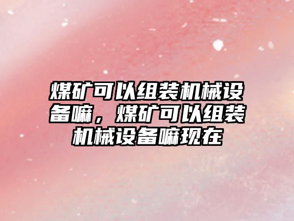 煤礦可以組裝機械設備嘛，煤礦可以組裝機械設備嘛現(xiàn)在