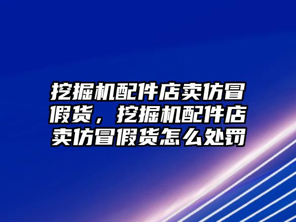 挖掘機配件店賣仿冒假貨，挖掘機配件店賣仿冒假貨怎么處罰