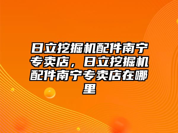 日立挖掘機(jī)配件南寧專賣店，日立挖掘機(jī)配件南寧專賣店在哪里