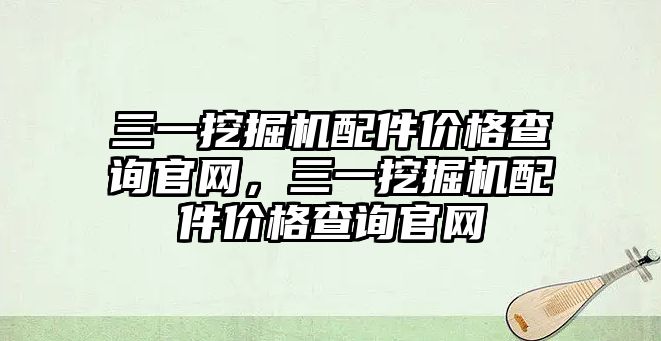 三一挖掘機配件價格查詢官網(wǎng)，三一挖掘機配件價格查詢官網(wǎng)