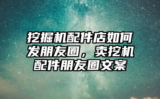 挖掘機(jī)配件店如何發(fā)朋友圈，賣挖機(jī)配件朋友圈文案