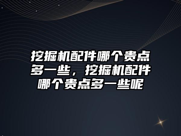 挖掘機配件哪個貴點多一些，挖掘機配件哪個貴點多一些呢