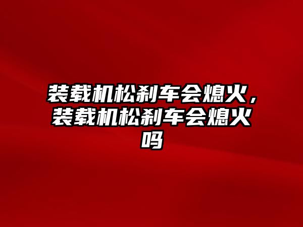 裝載機松剎車會熄火，裝載機松剎車會熄火嗎