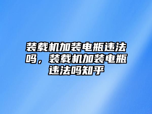 裝載機(jī)加裝電瓶違法嗎，裝載機(jī)加裝電瓶違法嗎知乎