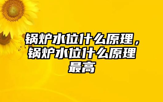 鍋爐水位什么原理，鍋爐水位什么原理最高