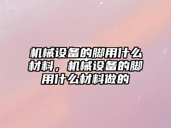 機械設備的腳用什么材料，機械設備的腳用什么材料做的