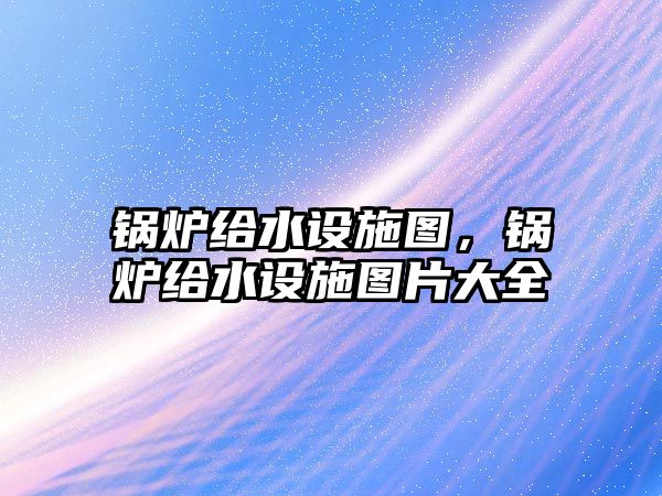 鍋爐給水設(shè)施圖，鍋爐給水設(shè)施圖片大全