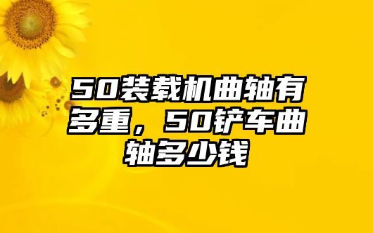 50裝載機(jī)曲軸有多重，50鏟車曲軸多少錢