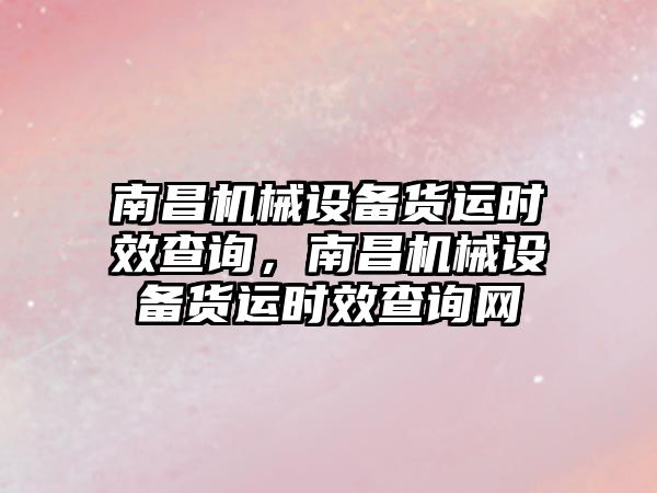 南昌機械設(shè)備貨運時效查詢，南昌機械設(shè)備貨運時效查詢網(wǎng)