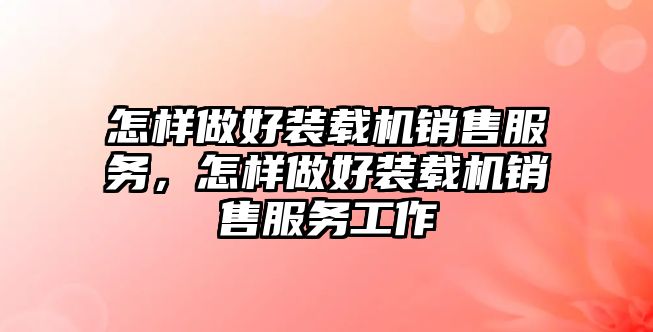 怎樣做好裝載機銷售服務，怎樣做好裝載機銷售服務工作