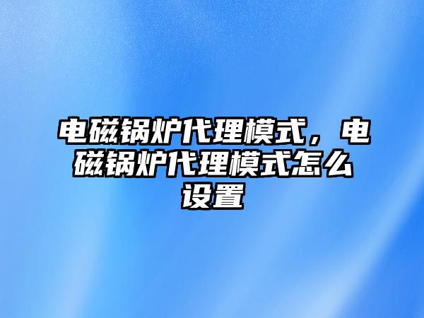 電磁鍋爐代理模式，電磁鍋爐代理模式怎么設(shè)置