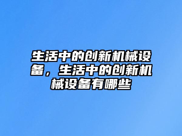 生活中的創(chuàng)新機(jī)械設(shè)備，生活中的創(chuàng)新機(jī)械設(shè)備有哪些