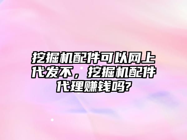 挖掘機(jī)配件可以網(wǎng)上代發(fā)不，挖掘機(jī)配件代理賺錢嗎?