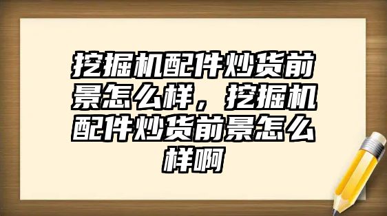 挖掘機配件炒貨前景怎么樣，挖掘機配件炒貨前景怎么樣啊