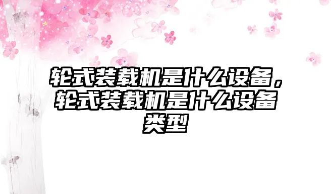 輪式裝載機(jī)是什么設(shè)備，輪式裝載機(jī)是什么設(shè)備類型