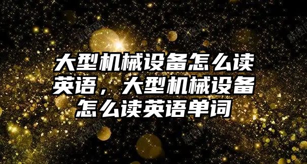 大型機(jī)械設(shè)備怎么讀英語，大型機(jī)械設(shè)備怎么讀英語單詞