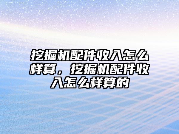 挖掘機配件收入怎么樣算，挖掘機配件收入怎么樣算的