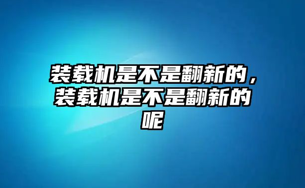 裝載機(jī)是不是翻新的，裝載機(jī)是不是翻新的呢