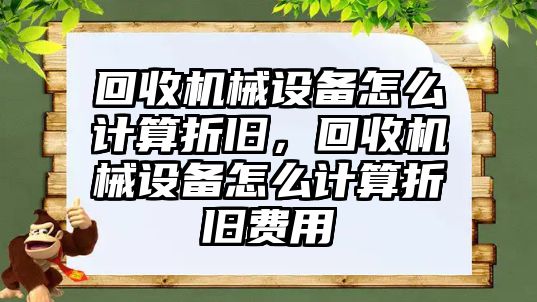 回收機械設(shè)備怎么計算折舊，回收機械設(shè)備怎么計算折舊費用