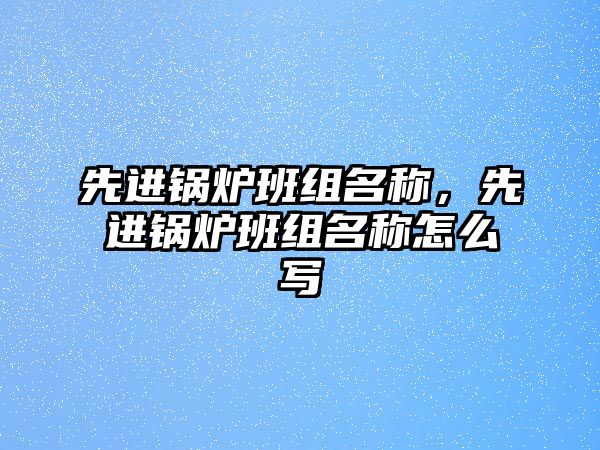 先進(jìn)鍋爐班組名稱，先進(jìn)鍋爐班組名稱怎么寫